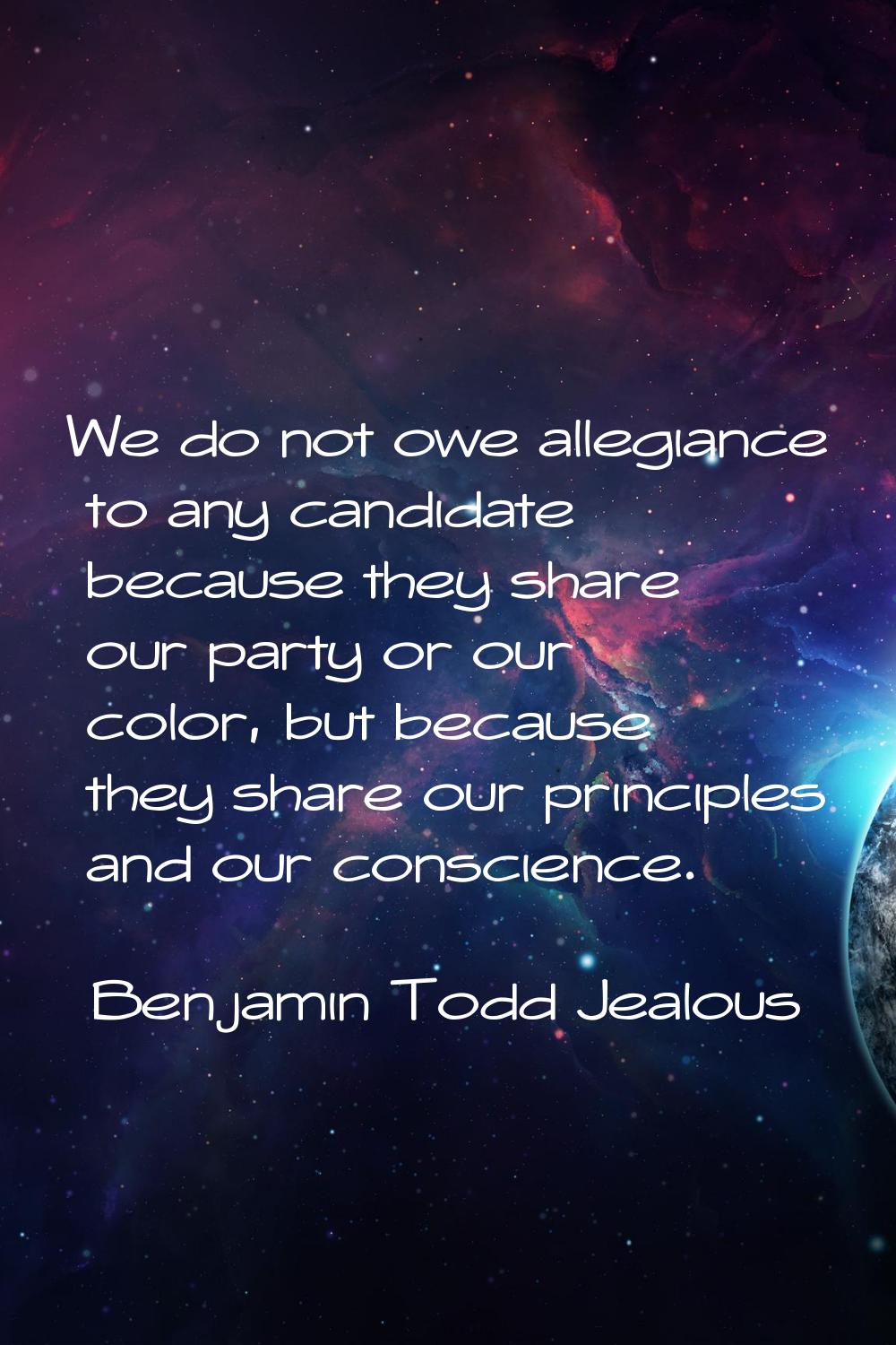 We do not owe allegiance to any candidate because they share our party or our color, but because th