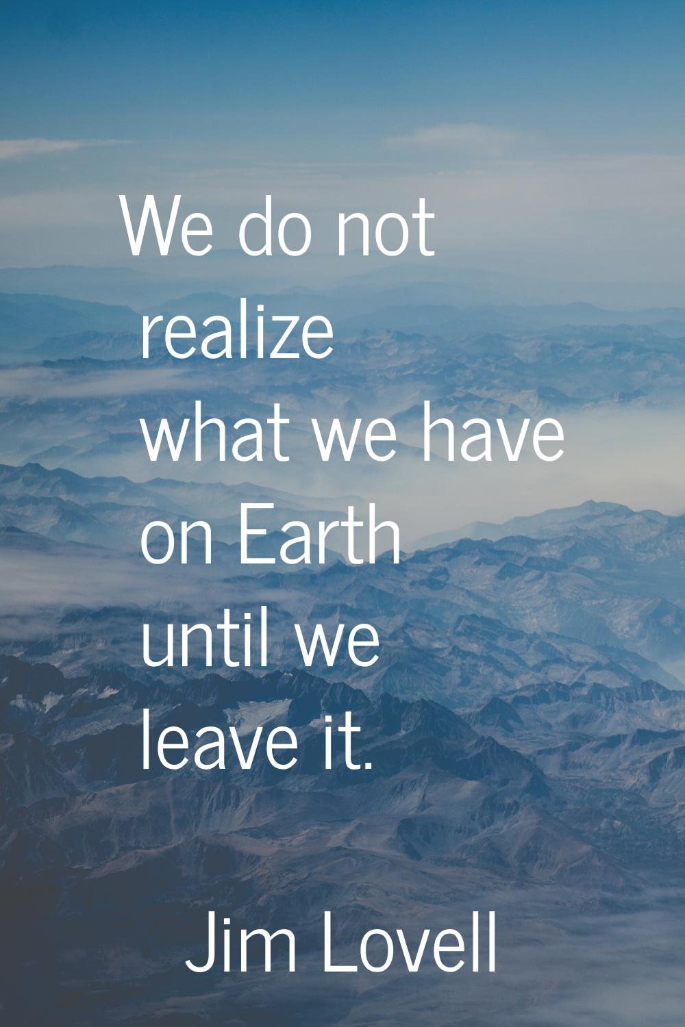 We do not realize what we have on Earth until we leave it.