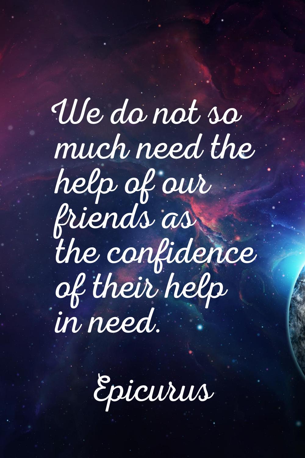 We do not so much need the help of our friends as the confidence of their help in need.
