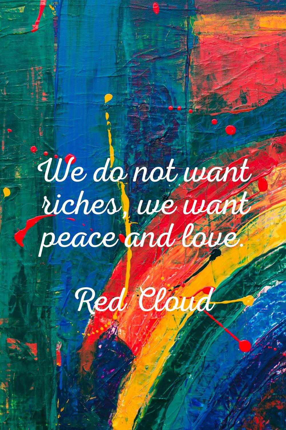 We do not want riches, we want peace and love.