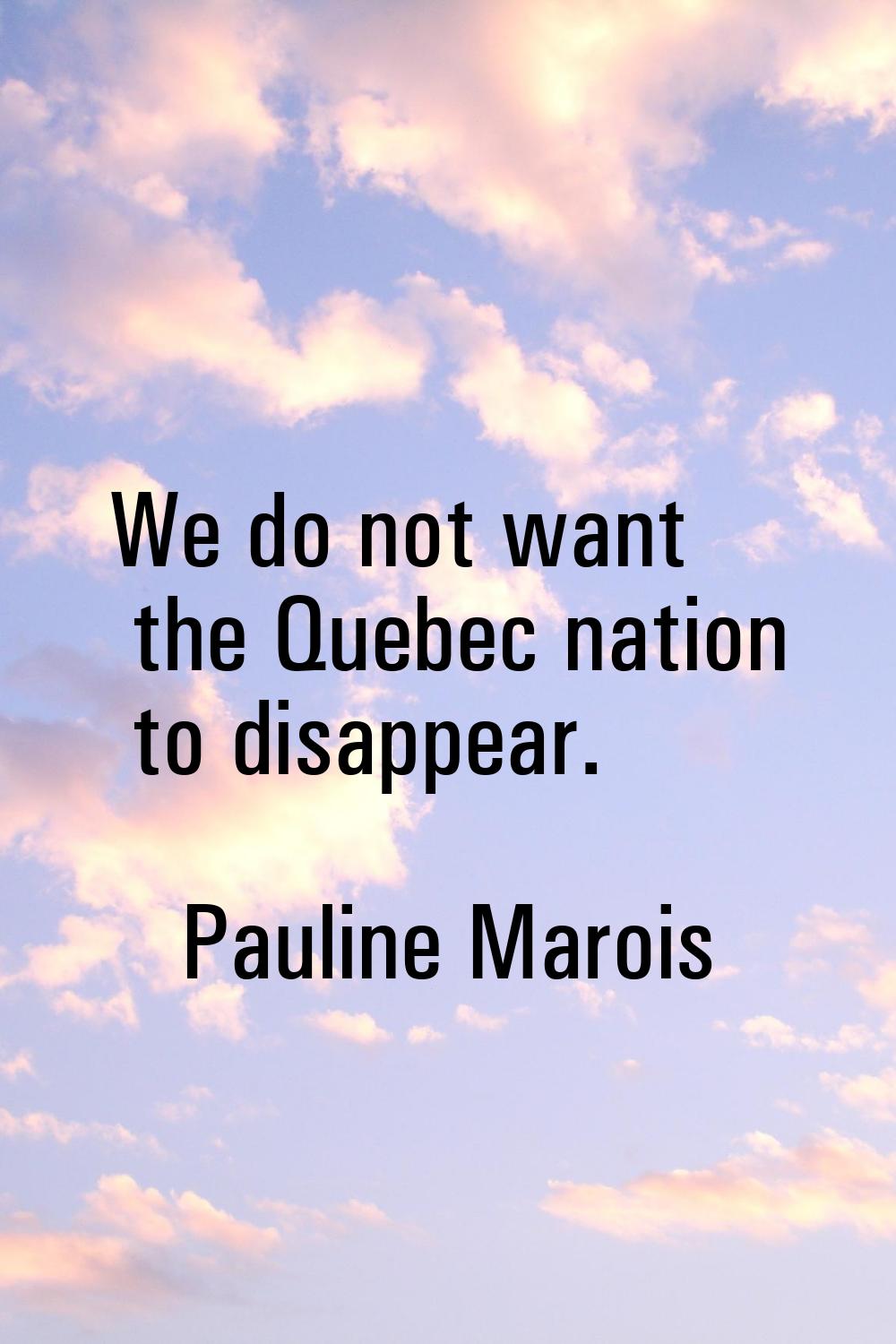We do not want the Quebec nation to disappear.