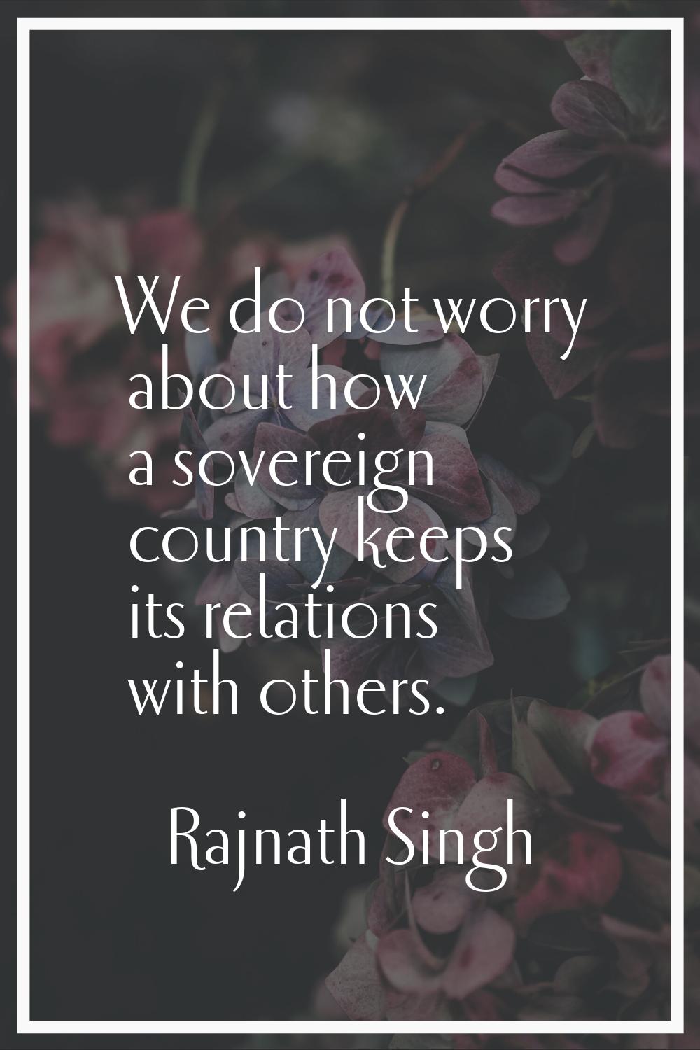 We do not worry about how a sovereign country keeps its relations with others.