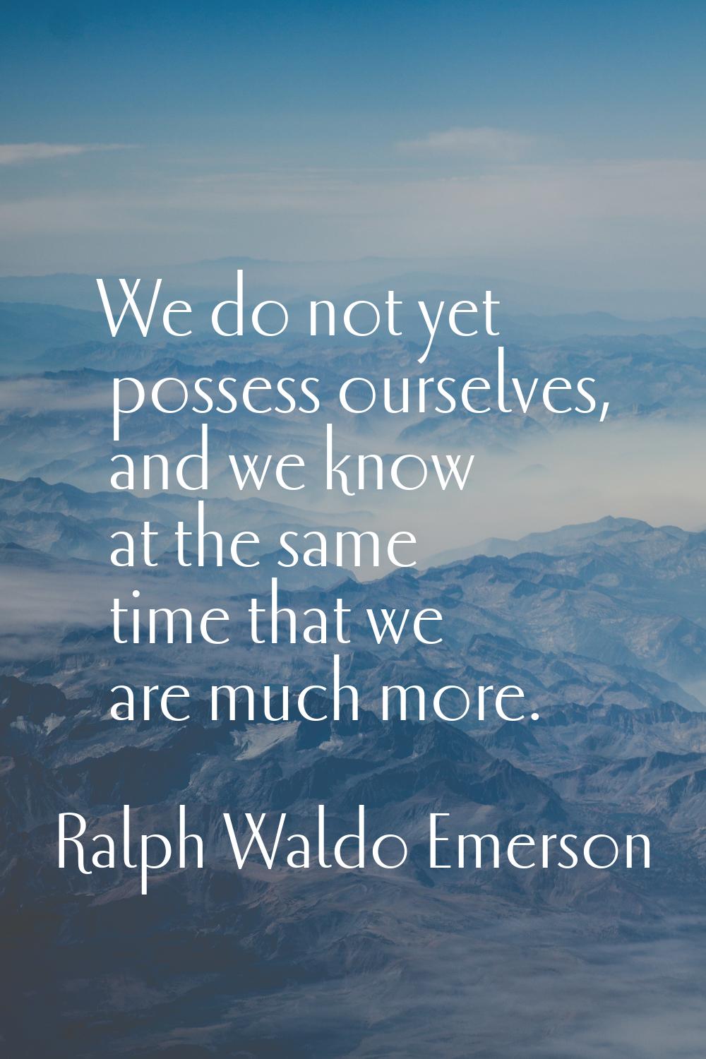 We do not yet possess ourselves, and we know at the same time that we are much more.