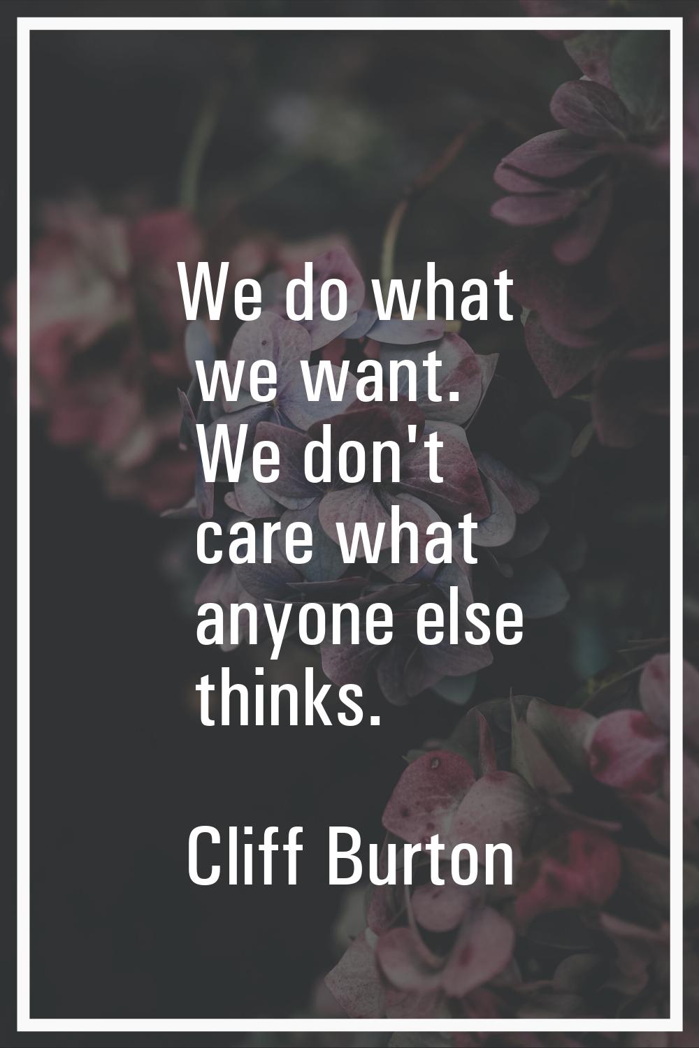 We do what we want. We don't care what anyone else thinks.