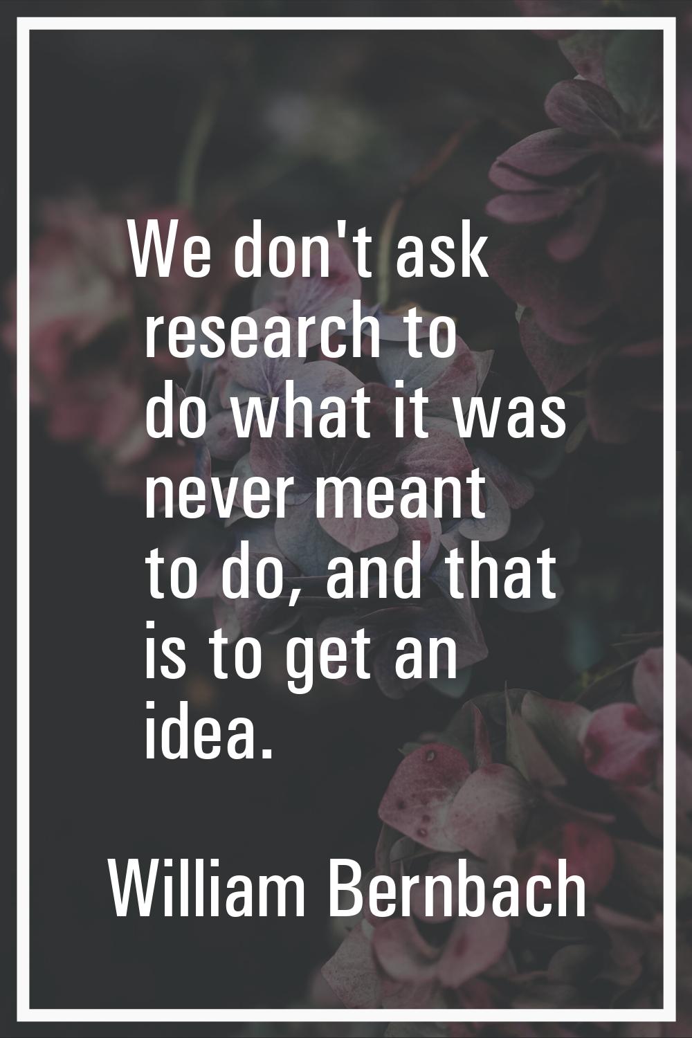 We don't ask research to do what it was never meant to do, and that is to get an idea.