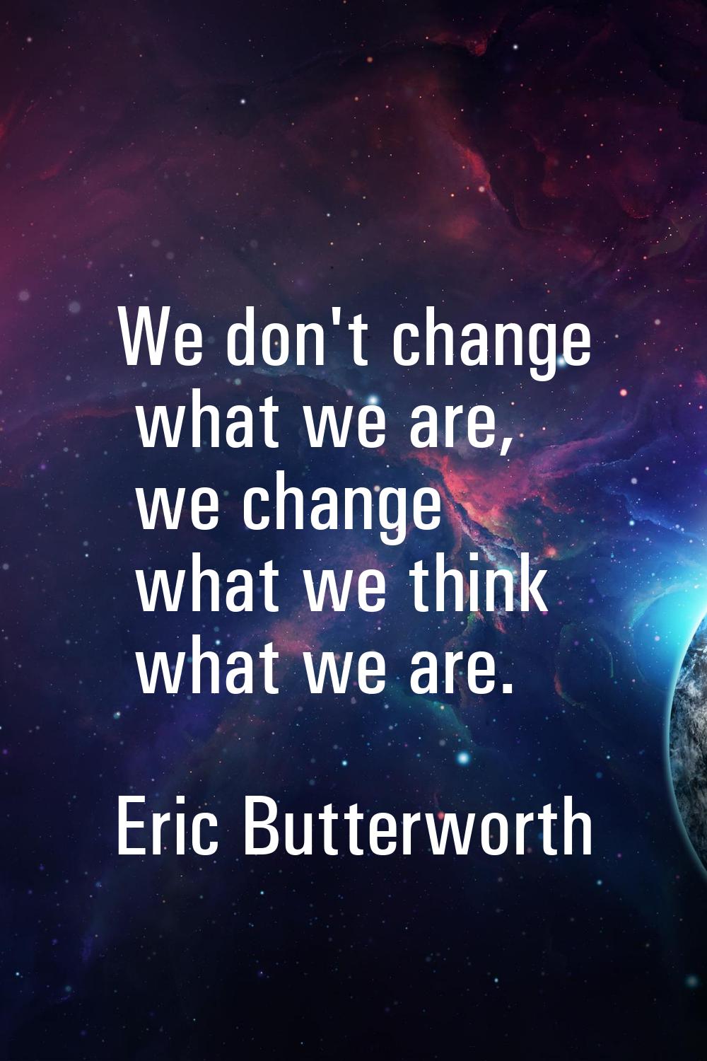 We don't change what we are, we change what we think what we are.