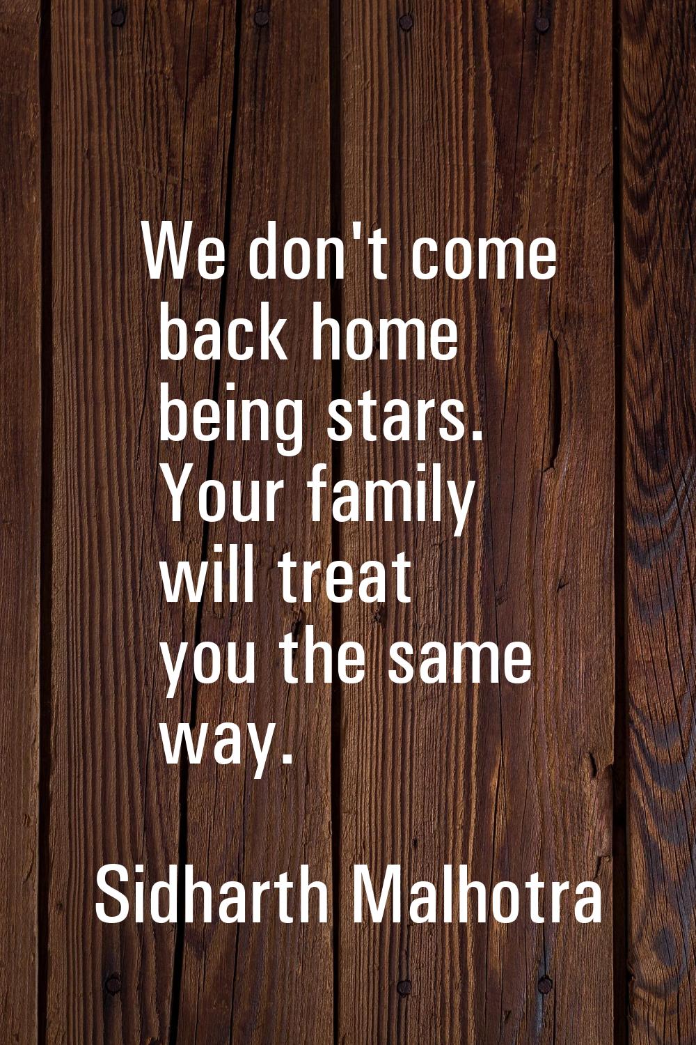 We don't come back home being stars. Your family will treat you the same way.