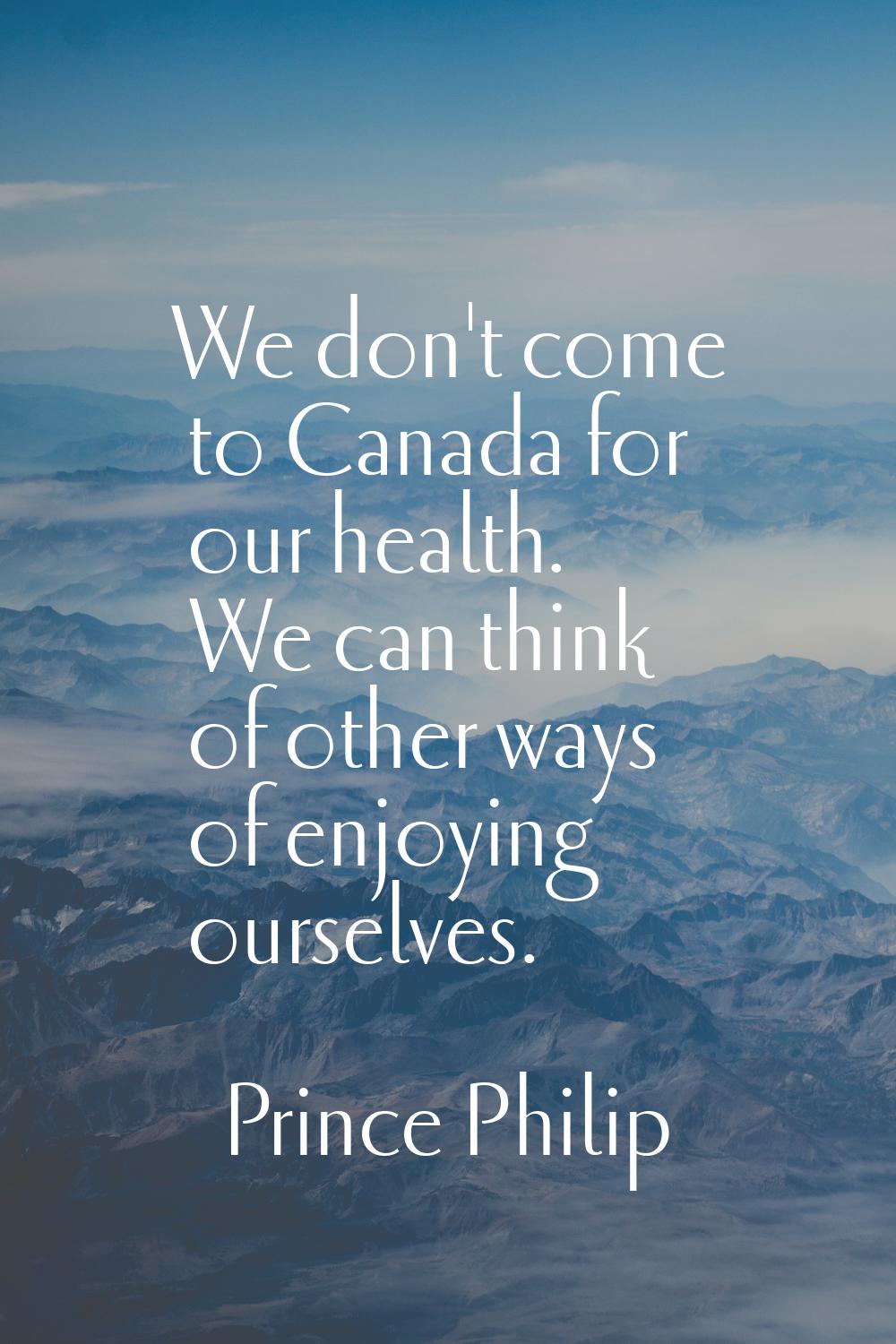 We don't come to Canada for our health. We can think of other ways of enjoying ourselves.