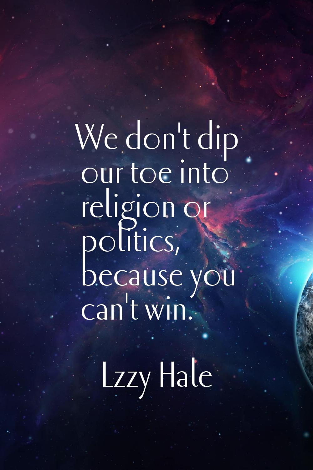 We don't dip our toe into religion or politics, because you can't win.