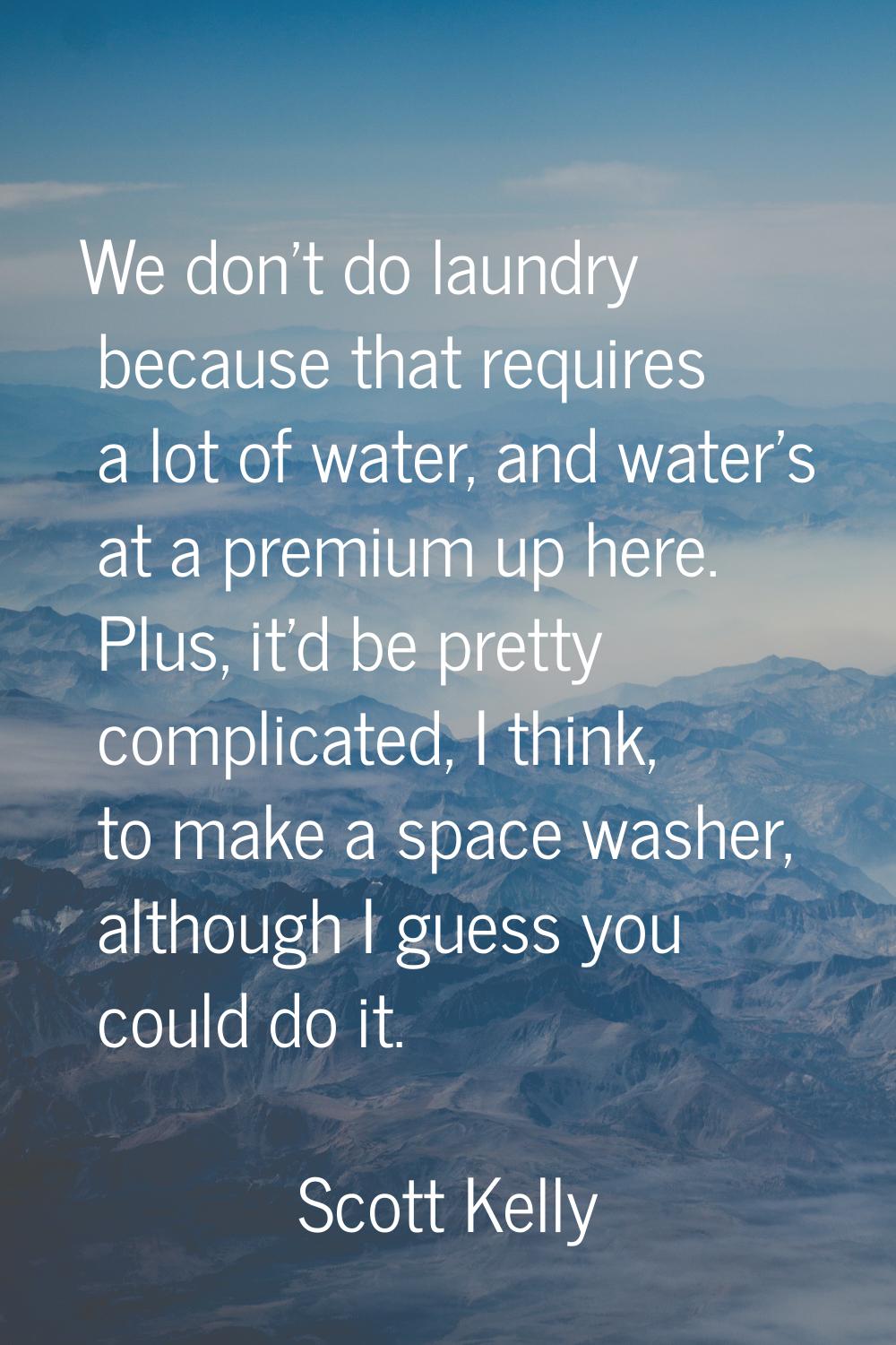 We don't do laundry because that requires a lot of water, and water's at a premium up here. Plus, i