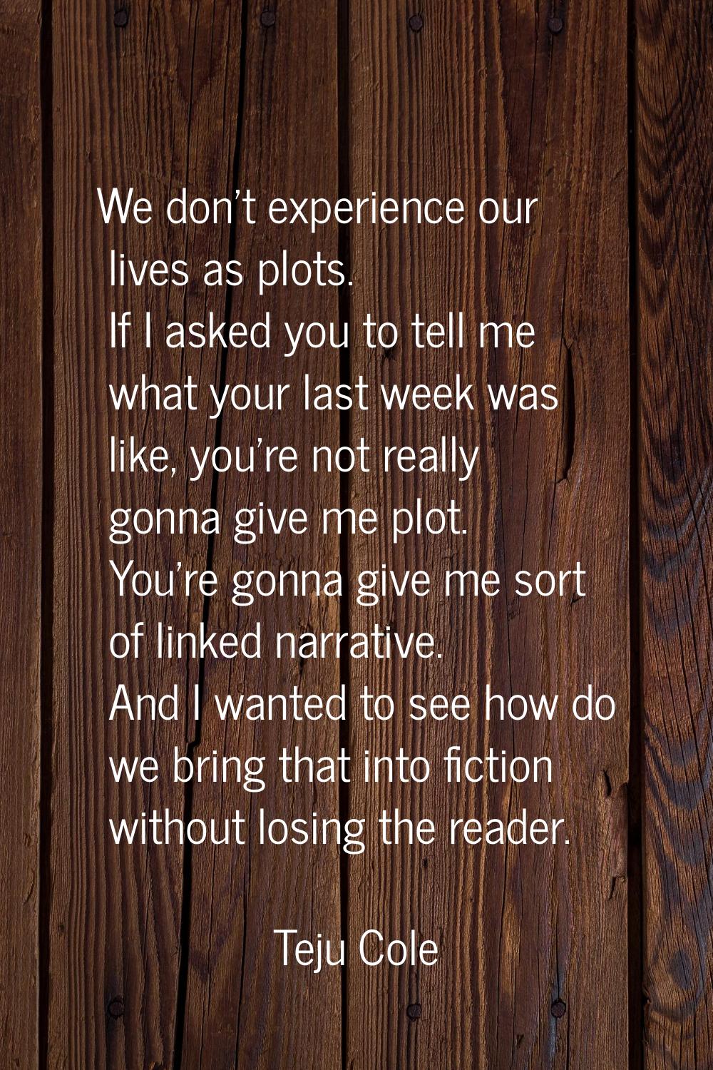 We don't experience our lives as plots. If I asked you to tell me what your last week was like, you