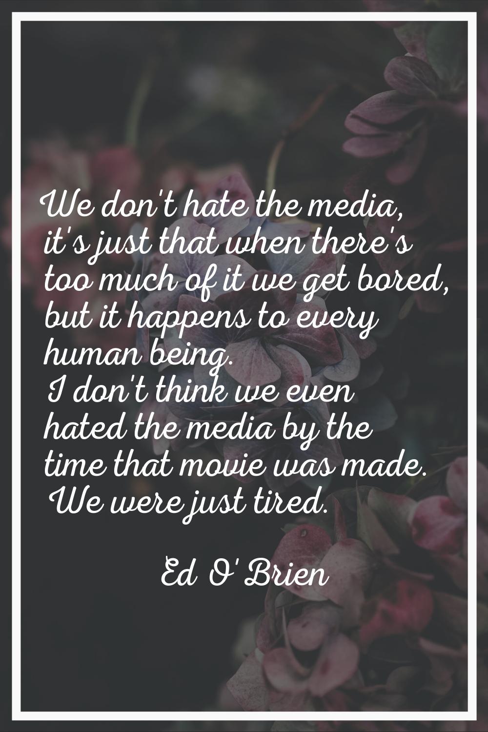We don't hate the media, it's just that when there's too much of it we get bored, but it happens to