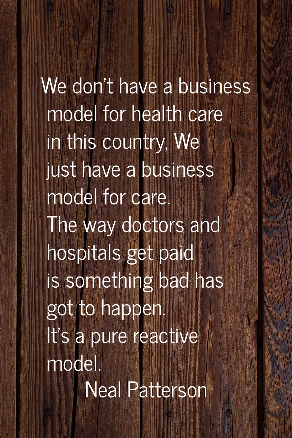 We don't have a business model for health care in this country, We just have a business model for c
