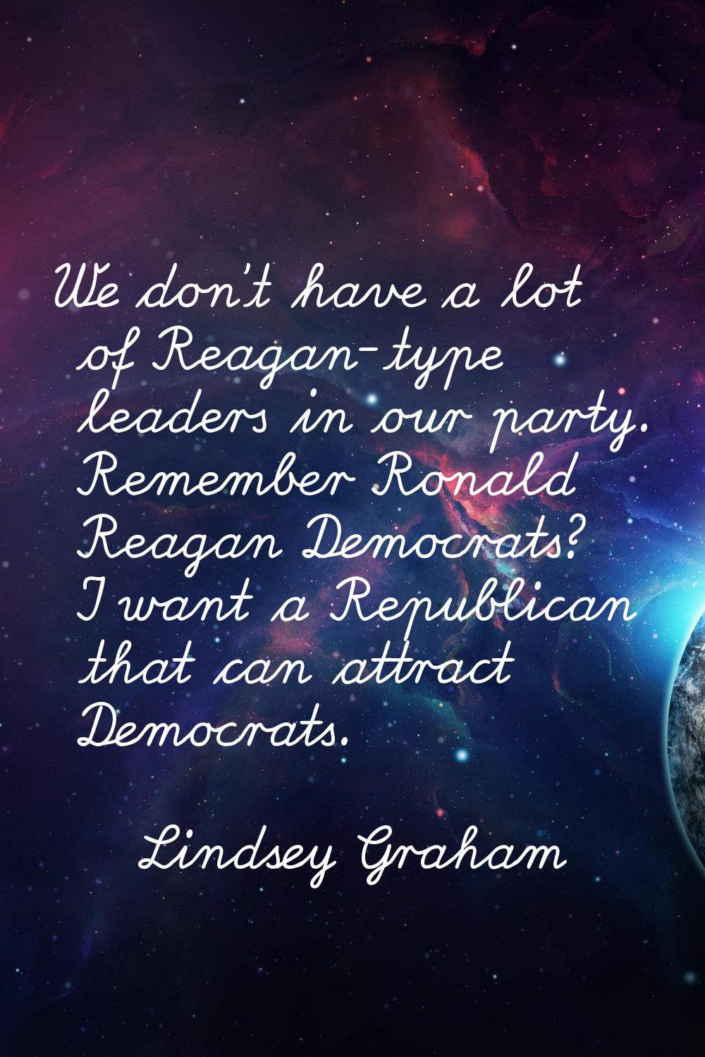 We don't have a lot of Reagan-type leaders in our party. Remember Ronald Reagan Democrats? I want a