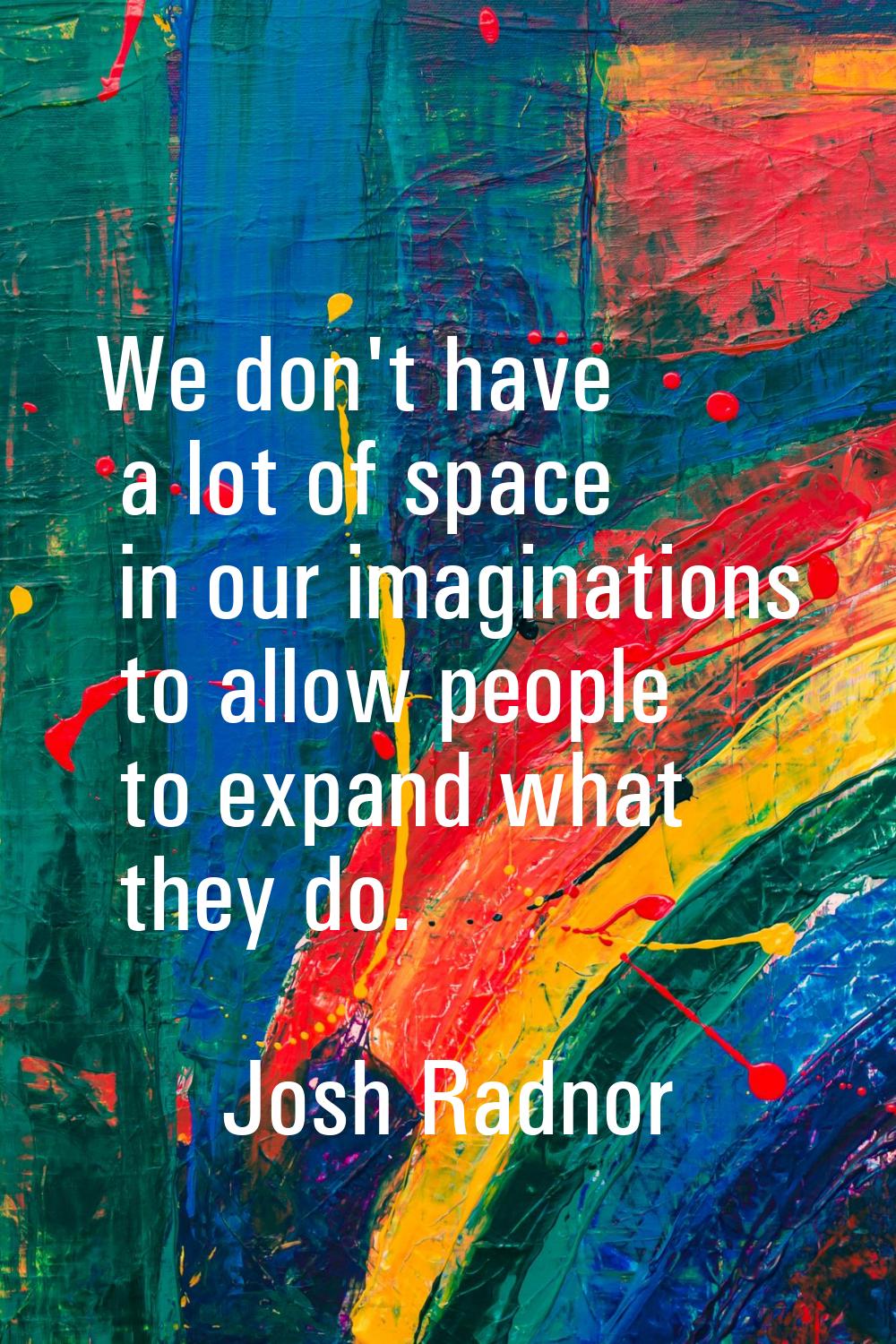 We don't have a lot of space in our imaginations to allow people to expand what they do.