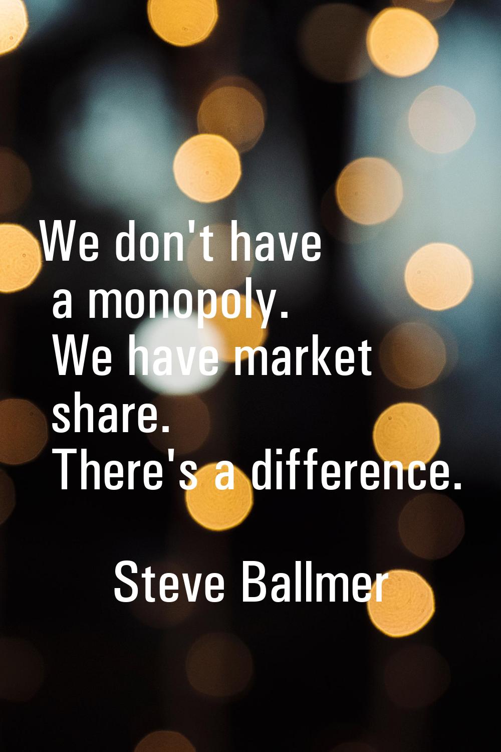We don't have a monopoly. We have market share. There's a difference.