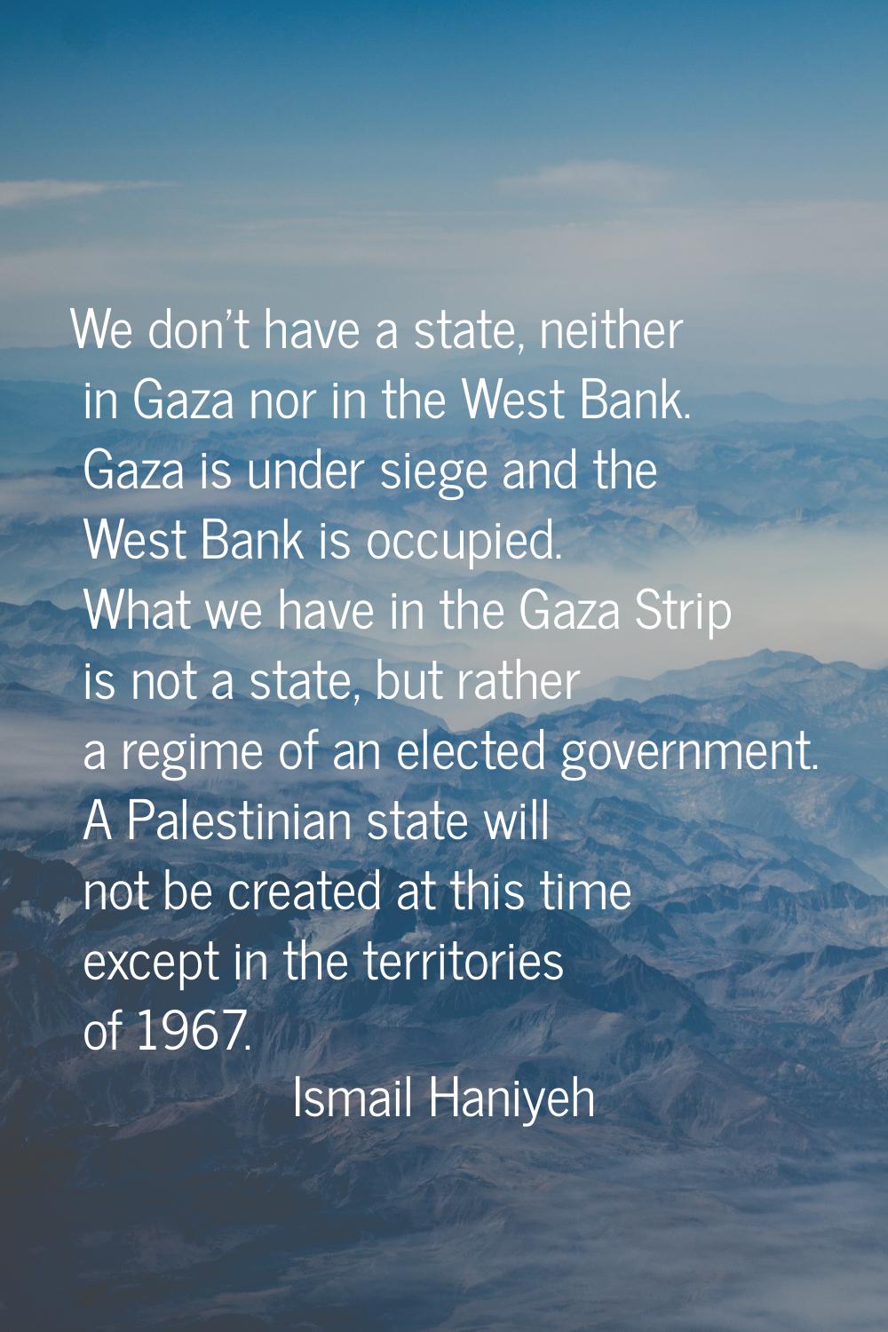 We don't have a state, neither in Gaza nor in the West Bank. Gaza is under siege and the West Bank 