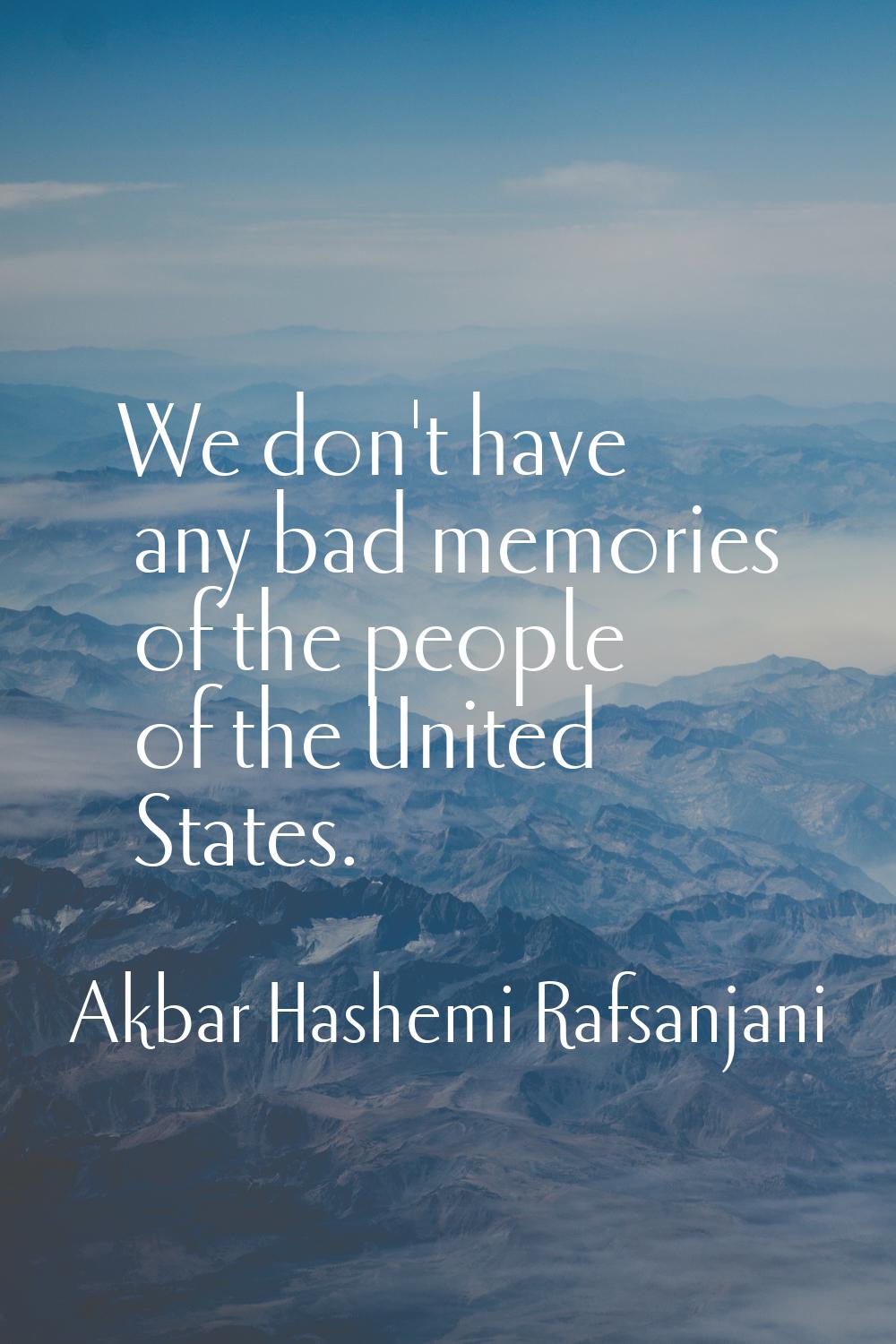 We don't have any bad memories of the people of the United States.