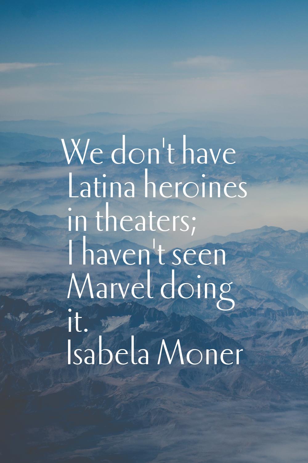 We don't have Latina heroines in theaters; I haven't seen Marvel doing it.