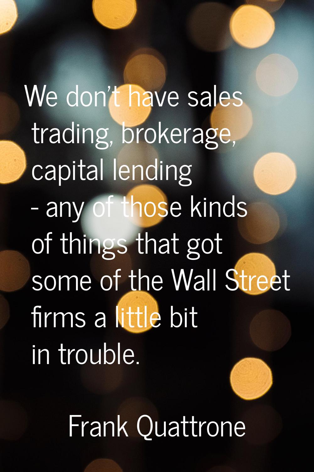 We don't have sales trading, brokerage, capital lending - any of those kinds of things that got som