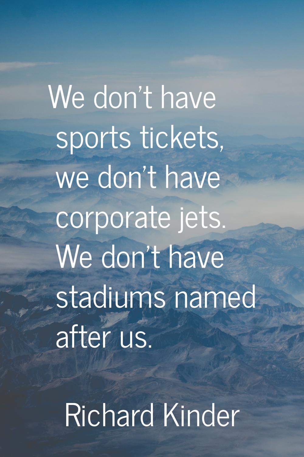 We don't have sports tickets, we don't have corporate jets. We don't have stadiums named after us.