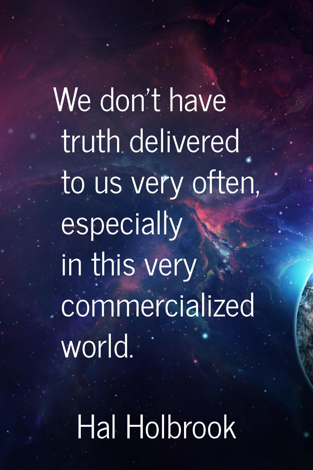 We don't have truth delivered to us very often, especially in this very commercialized world.