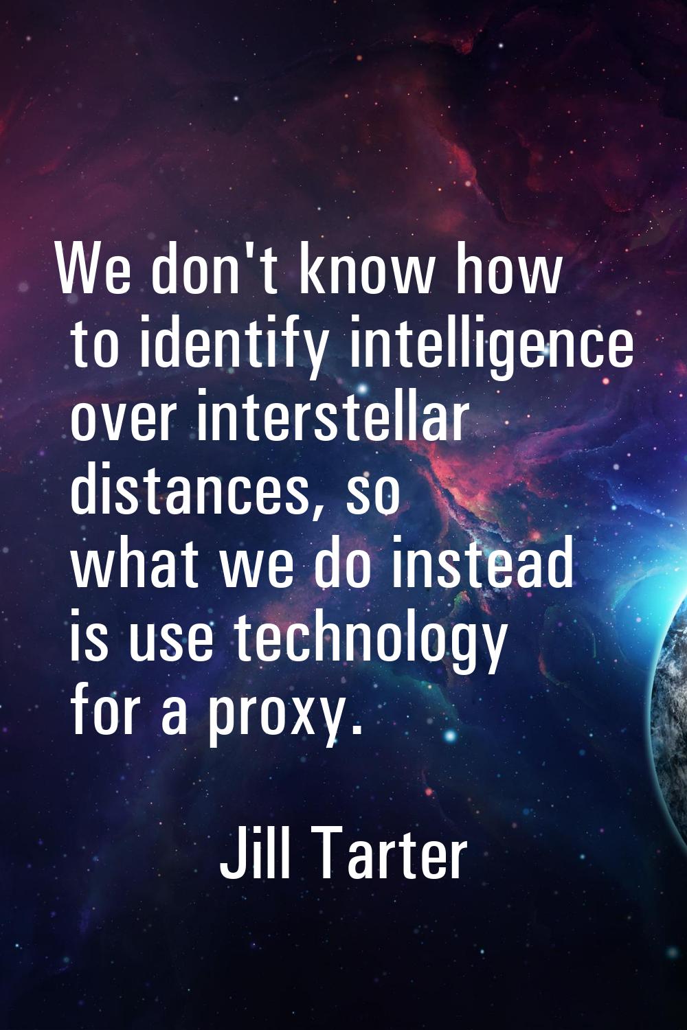 We don't know how to identify intelligence over interstellar distances, so what we do instead is us