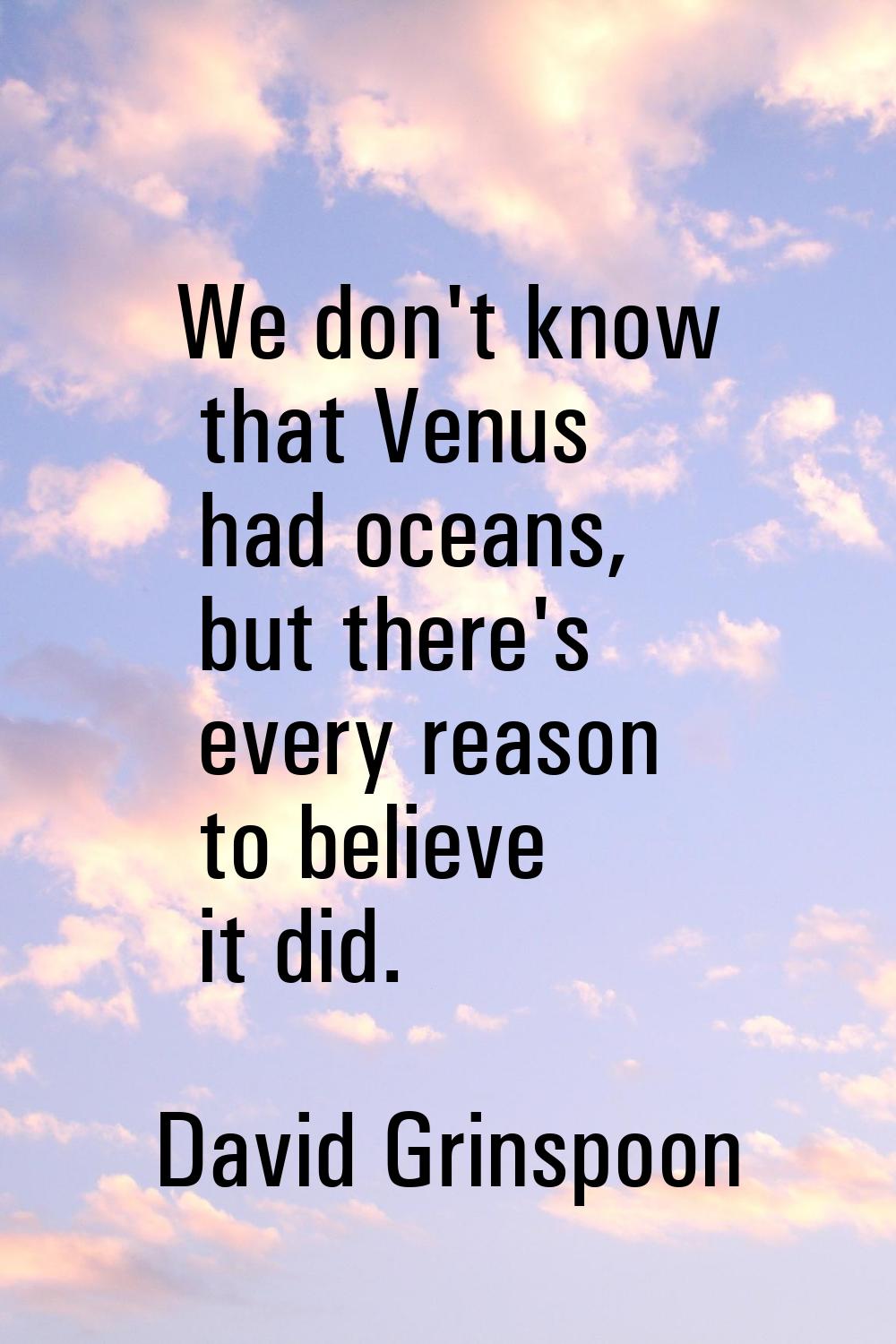 We don't know that Venus had oceans, but there's every reason to believe it did.
