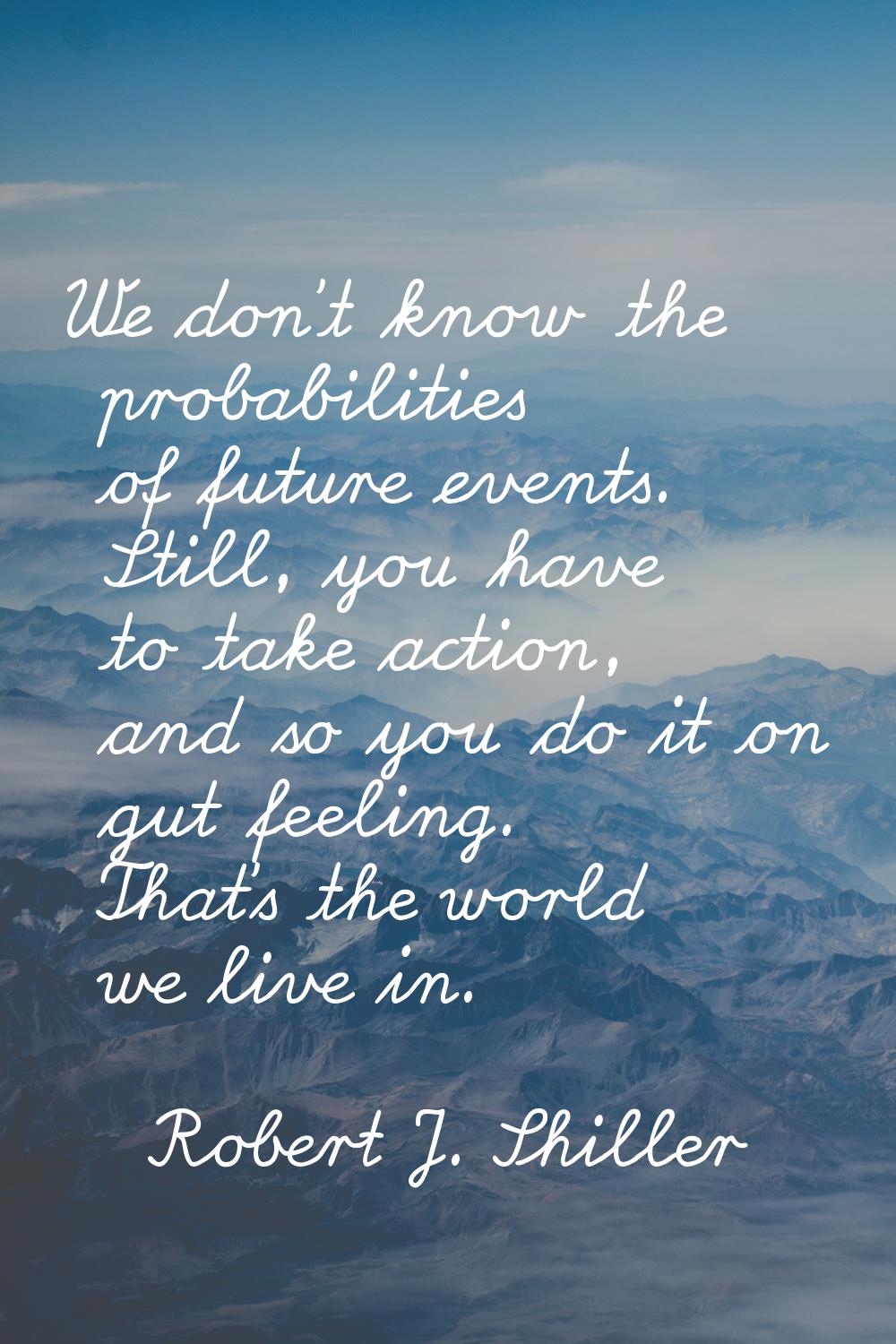 We don't know the probabilities of future events. Still, you have to take action, and so you do it 