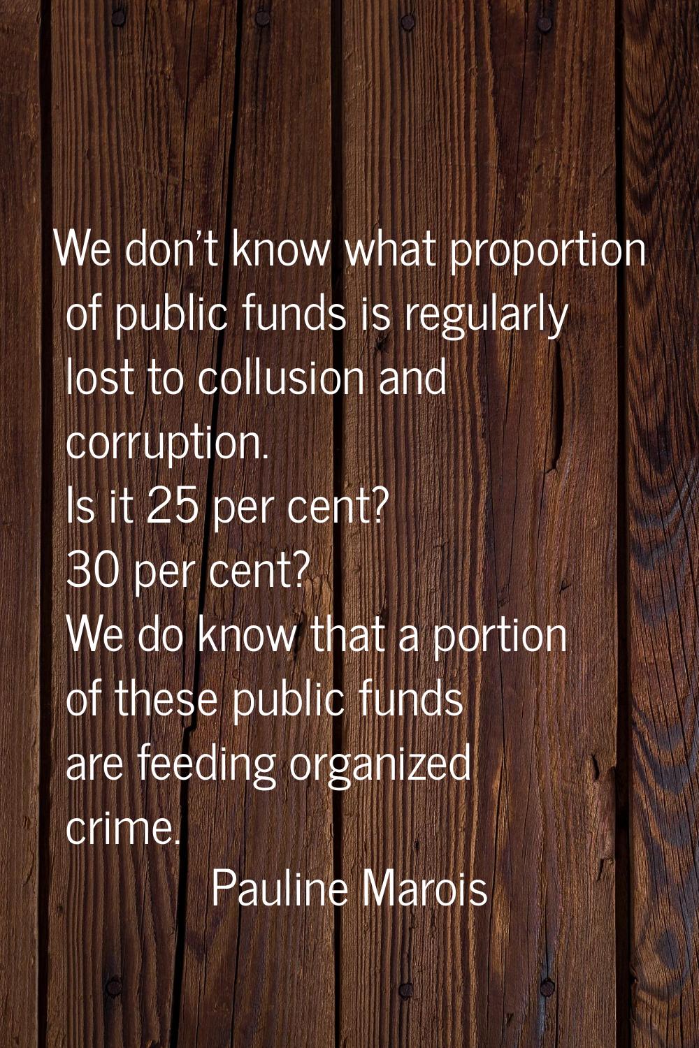 We don't know what proportion of public funds is regularly lost to collusion and corruption. Is it 