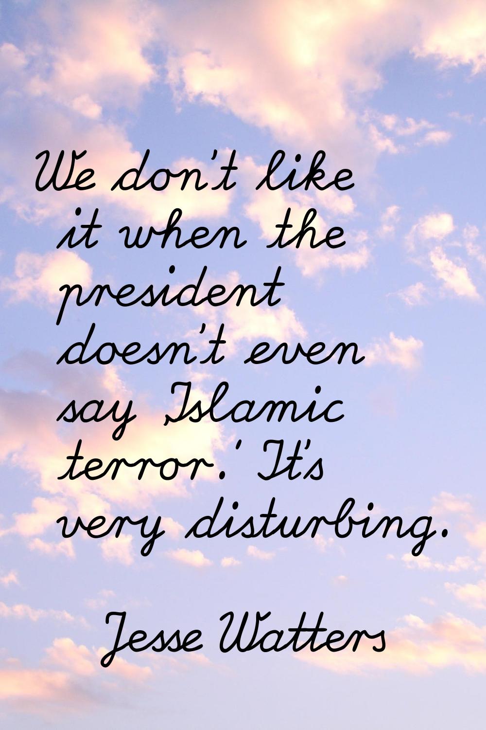 We don't like it when the president doesn't even say 'Islamic terror.' It's very disturbing.