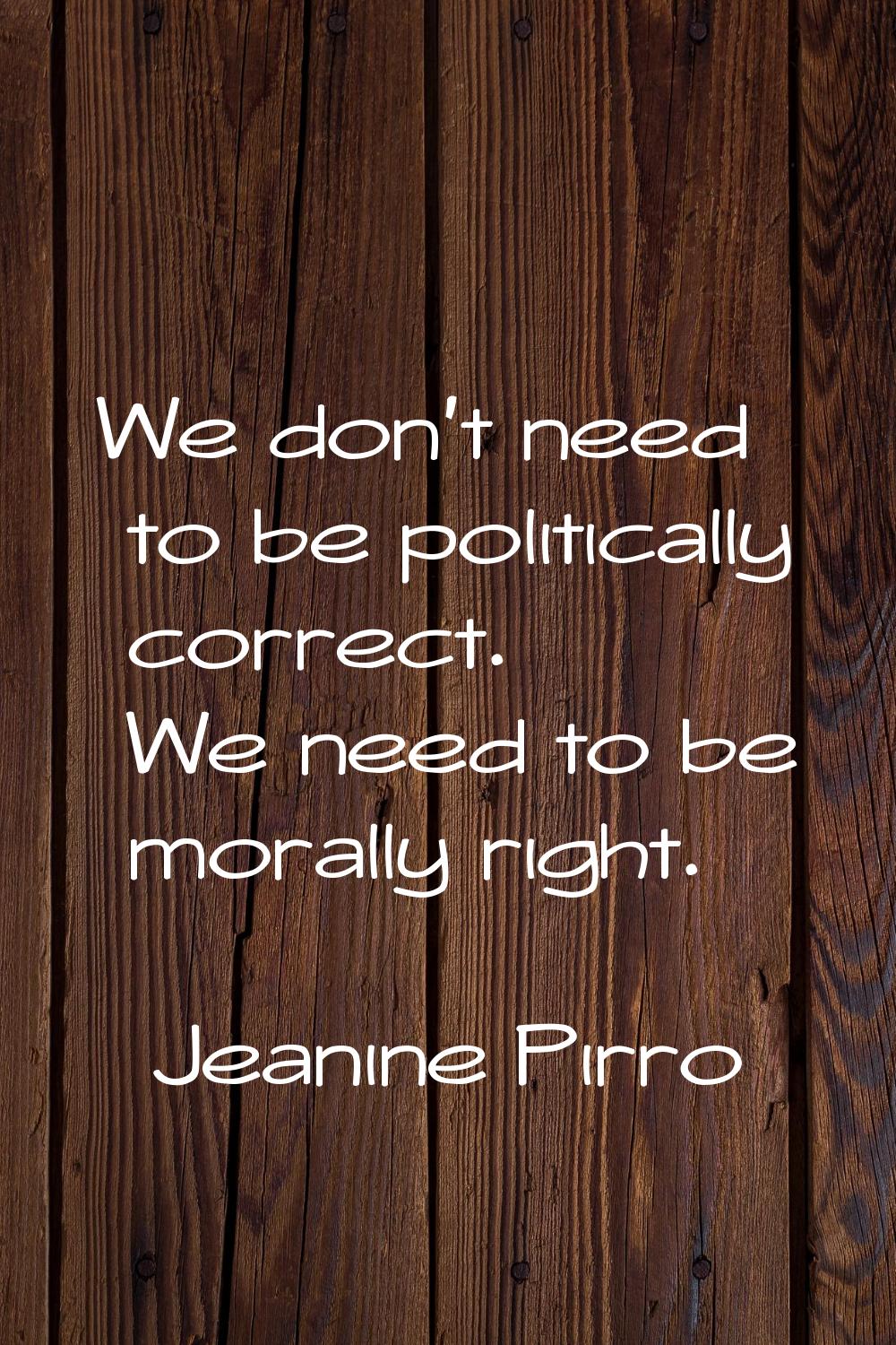 We don't need to be politically correct. We need to be morally right.