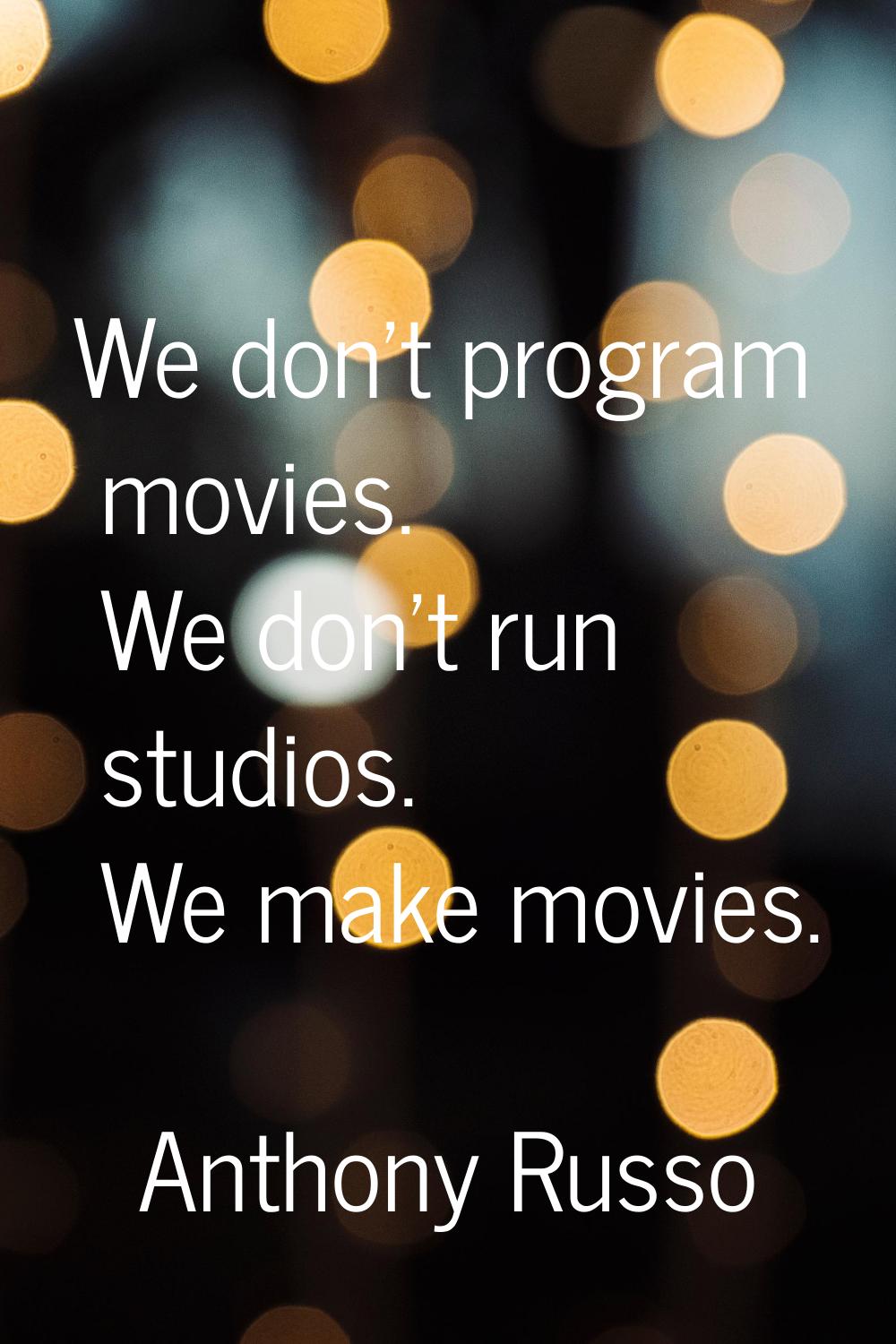 We don't program movies. We don't run studios. We make movies.