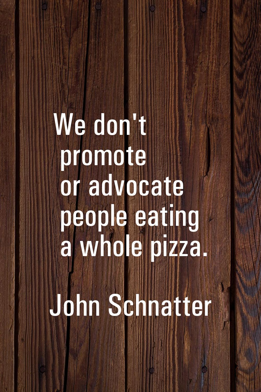 We don't promote or advocate people eating a whole pizza.
