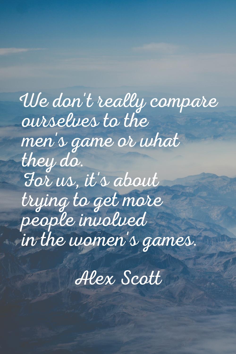 We don't really compare ourselves to the men's game or what they do. For us, it's about trying to g