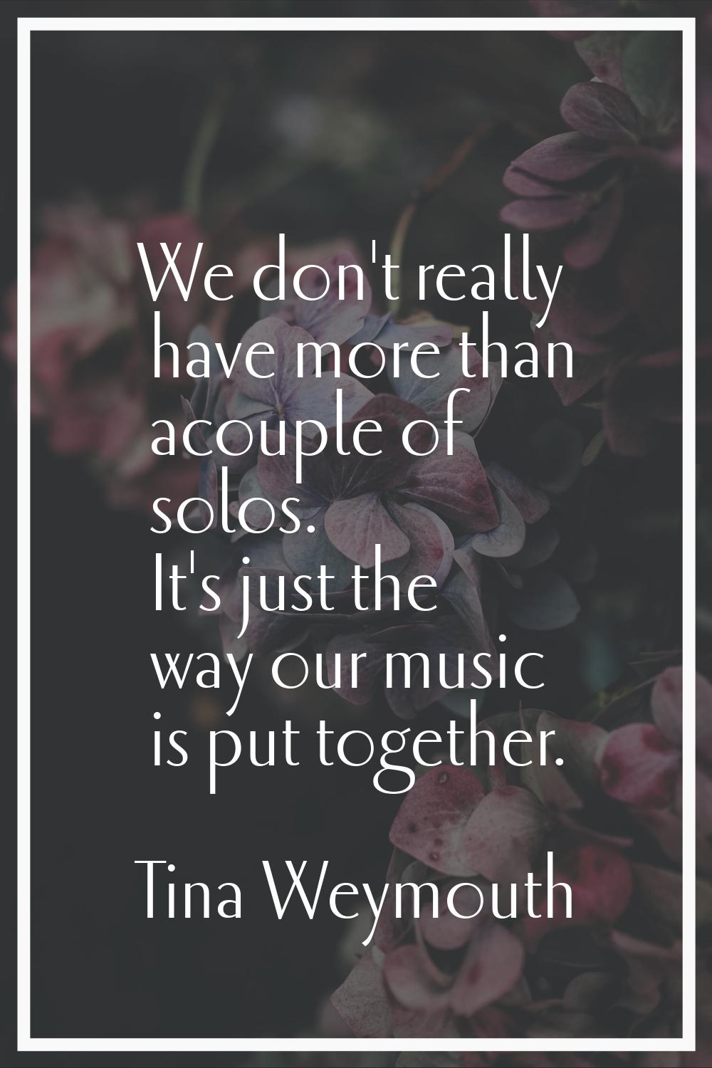 We don't really have more than acouple of solos. It's just the way our music is put together.