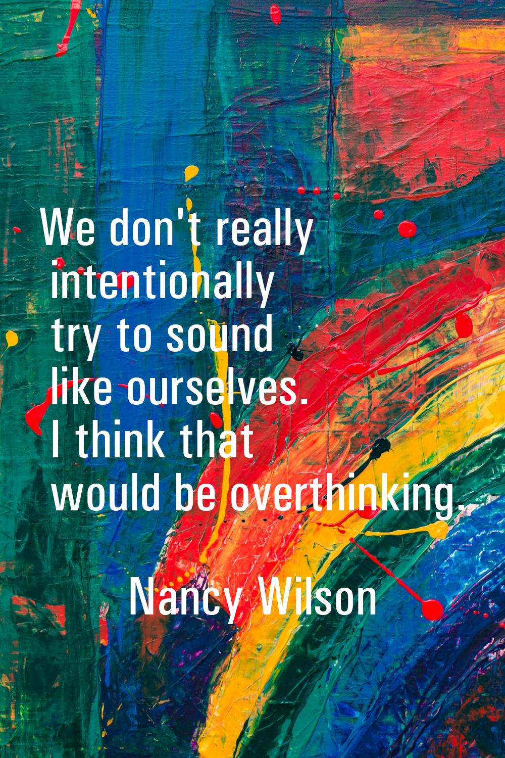 We don't really intentionally try to sound like ourselves. I think that would be overthinking.