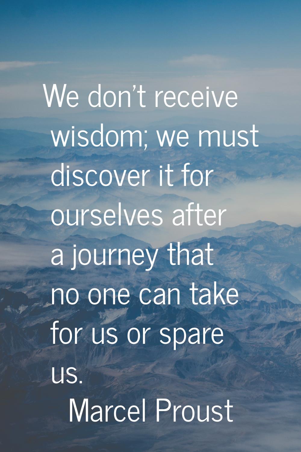 We don't receive wisdom; we must discover it for ourselves after a journey that no one can take for