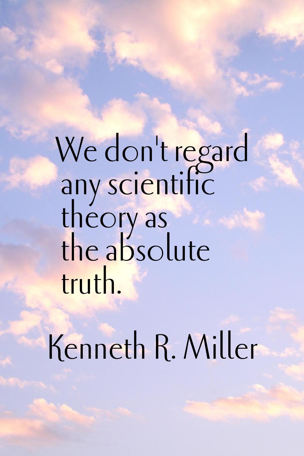We don't regard any scientific theory as the absolute truth.