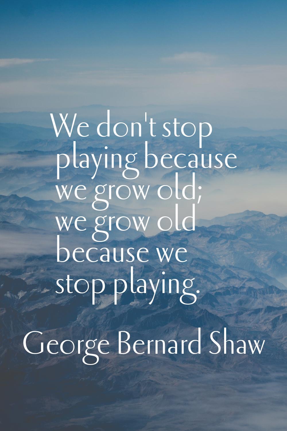 We don't stop playing because we grow old; we grow old because we stop playing.