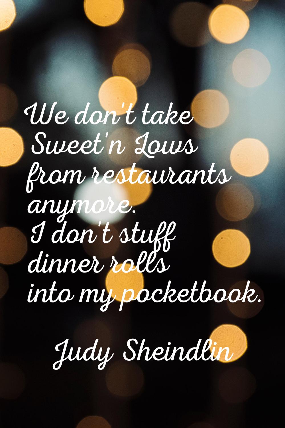 We don't take Sweet'n Lows from restaurants anymore. I don't stuff dinner rolls into my pocketbook.
