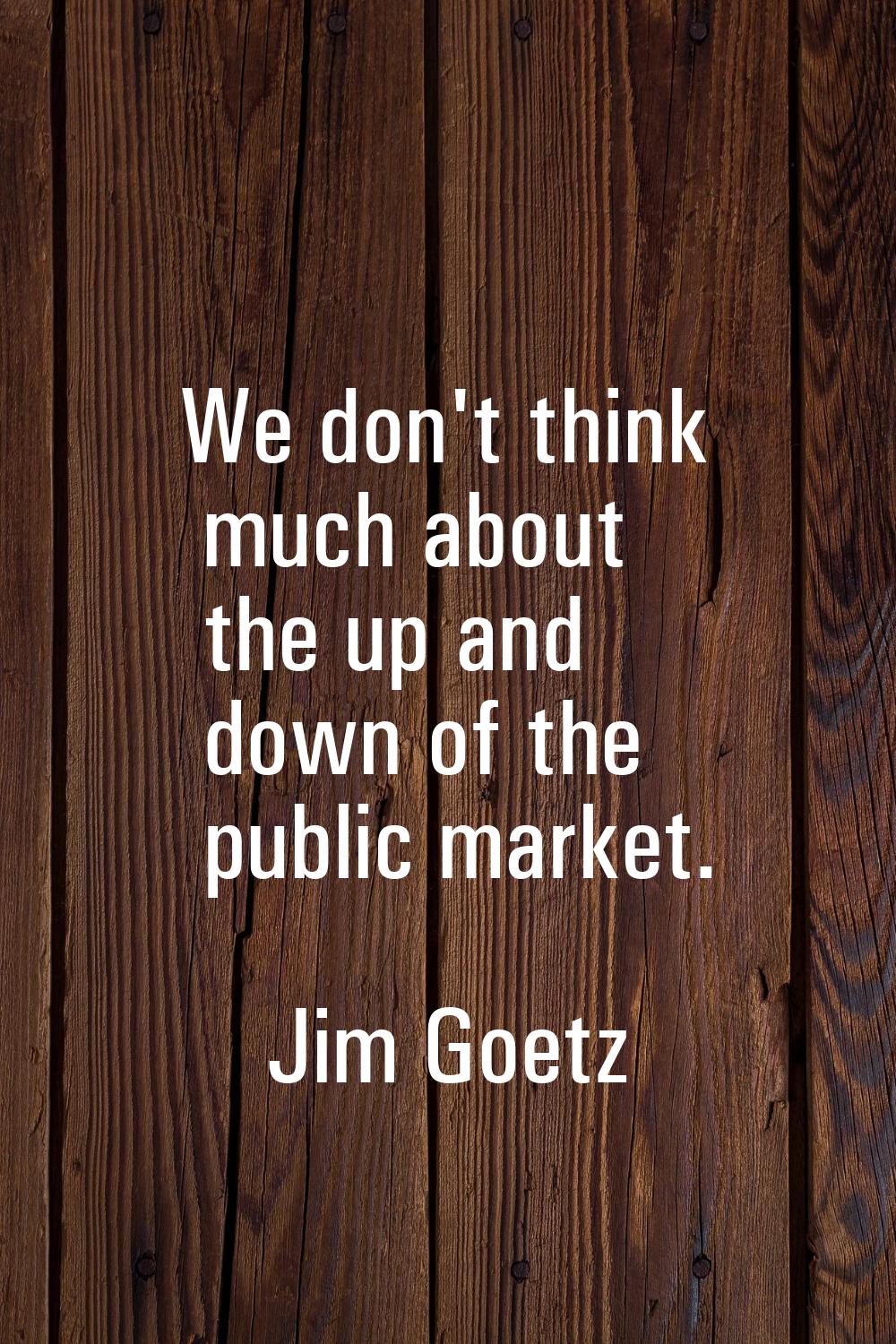 We don't think much about the up and down of the public market.