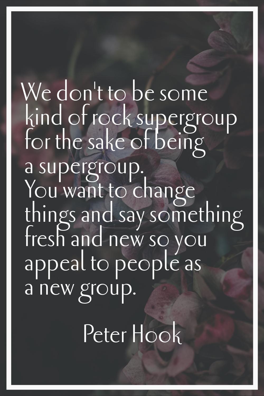 We don't to be some kind of rock supergroup for the sake of being a supergroup. You want to change 