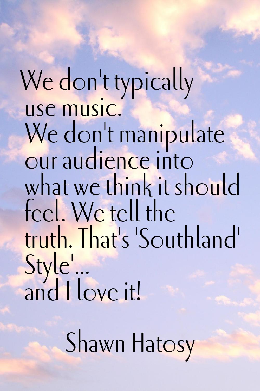 We don't typically use music. We don't manipulate our audience into what we think it should feel. W