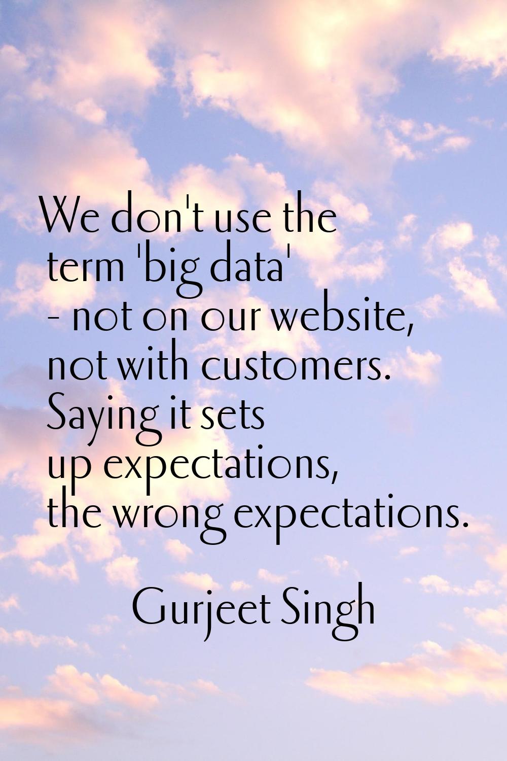 We don't use the term 'big data' - not on our website, not with customers. Saying it sets up expect
