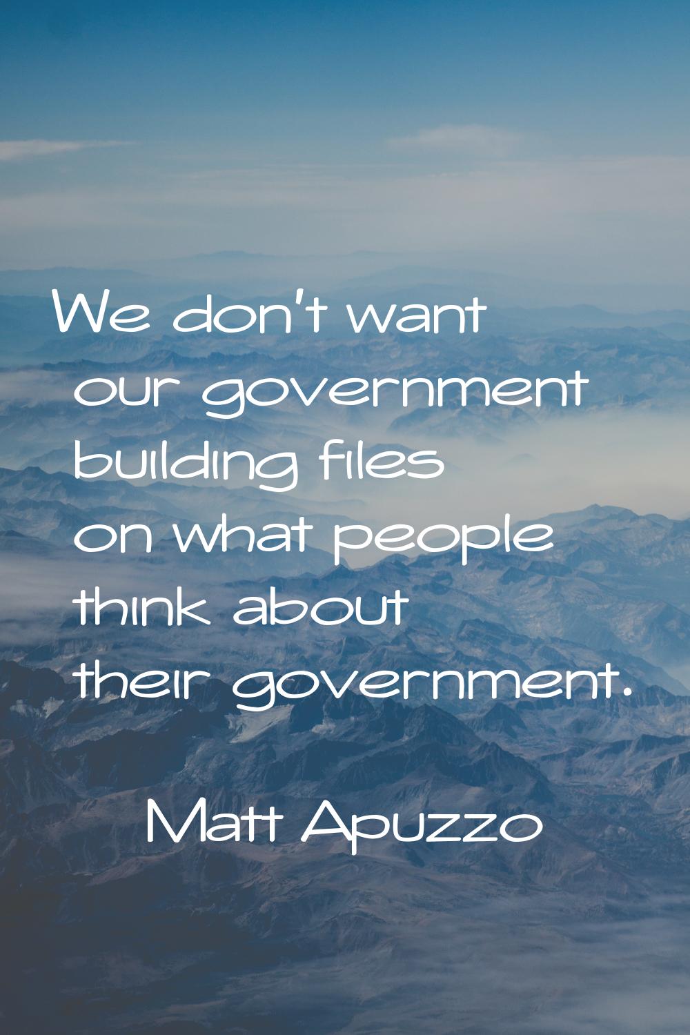 We don't want our government building files on what people think about their government.
