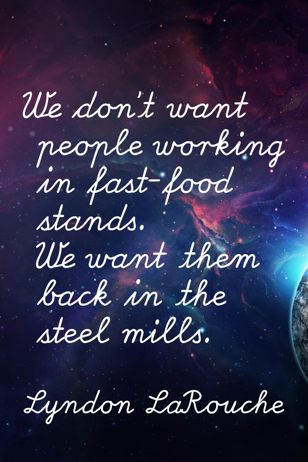 We don't want people working in fast-food stands. We want them back in the steel mills.