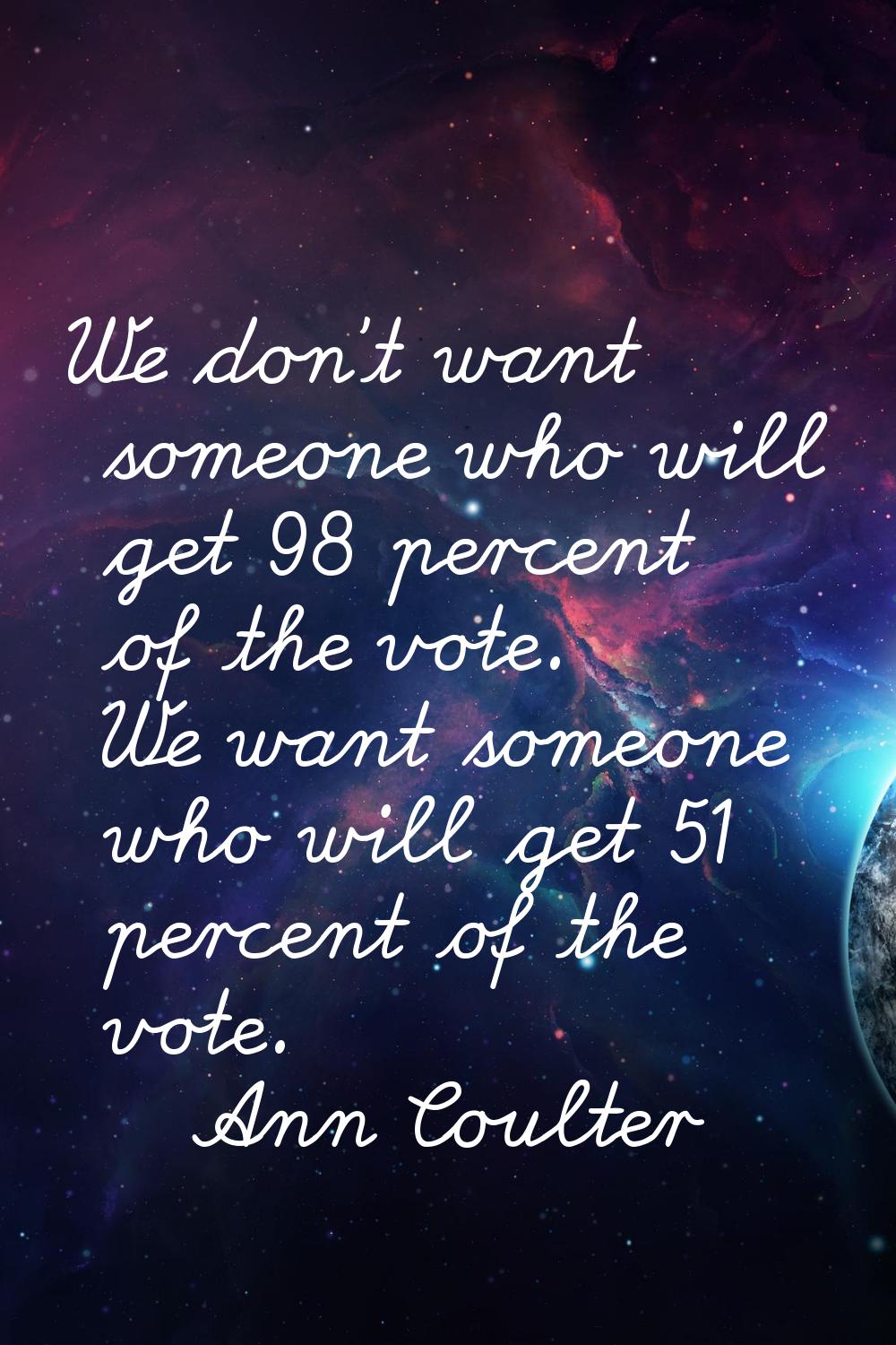 We don't want someone who will get 98 percent of the vote. We want someone who will get 51 percent 