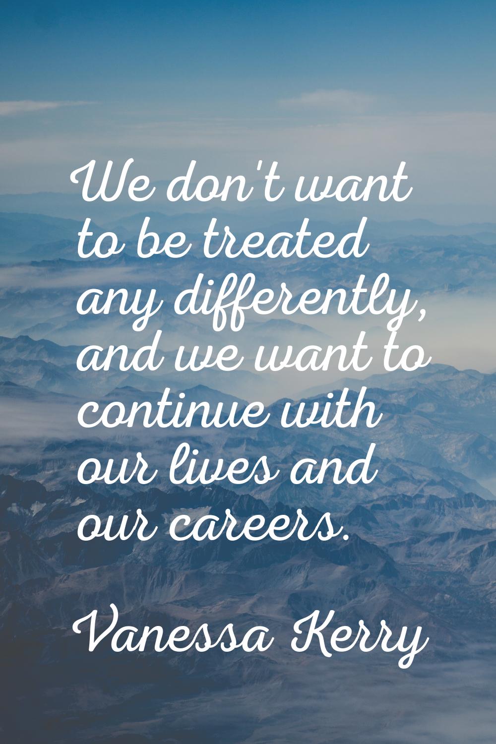 We don't want to be treated any differently, and we want to continue with our lives and our careers
