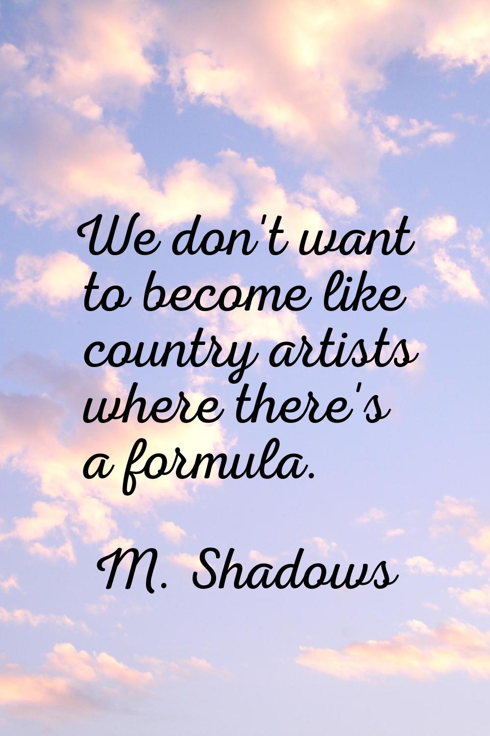 We don't want to become like country artists where there's a formula.
